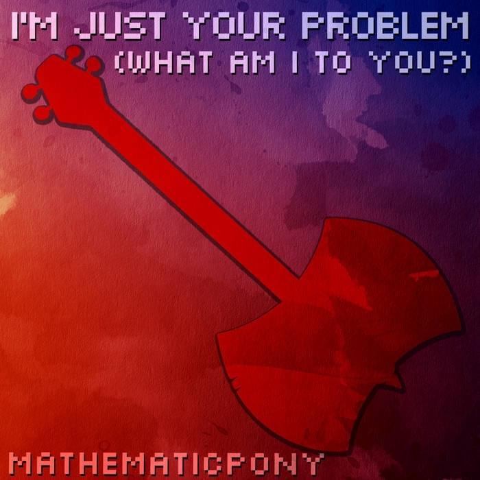 I’m Just Your Problem (What Am I to You?) by MathematicPony